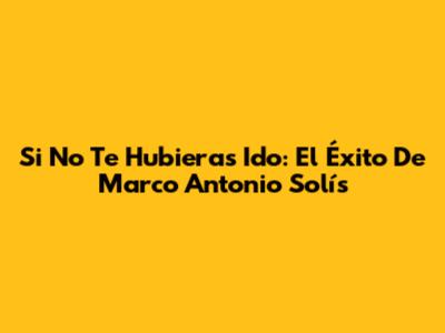 Si No Te Hubieras Ido: El Éxito De Marco Antonio Solís