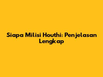 Siapa Milisi Houthi: Penjelasan Lengkap