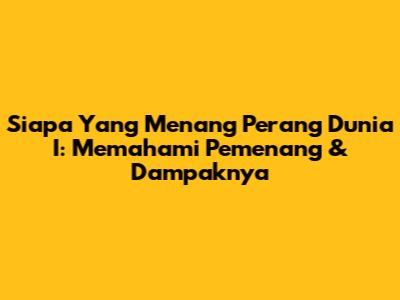 Siapa Yang Menang Perang Dunia I: Memahami Pemenang & Dampaknya