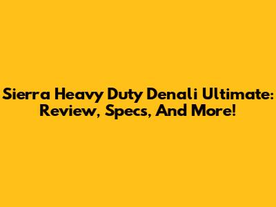 Sierra Heavy Duty Denali Ultimate: Review, Specs, And More!