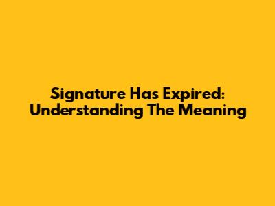 Signature Has Expired: Understanding The Meaning