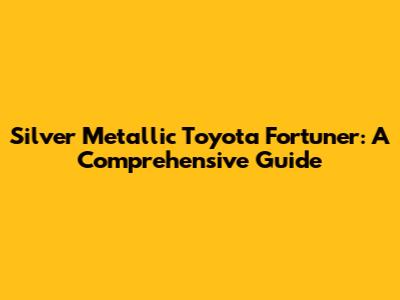 Silver Metallic Toyota Fortuner: A Comprehensive Guide