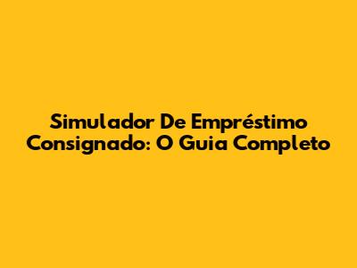 Simulador De Empréstimo Consignado: O Guia Completo
