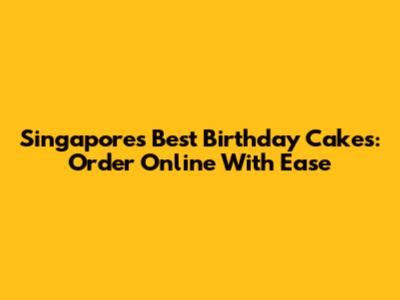 Singapore's Best Birthday Cakes: Order Online With Ease