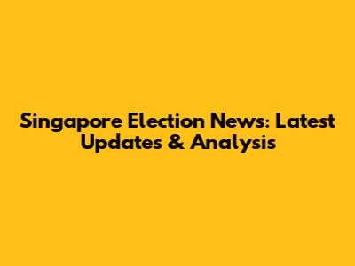 Singapore Election News: Latest Updates & Analysis