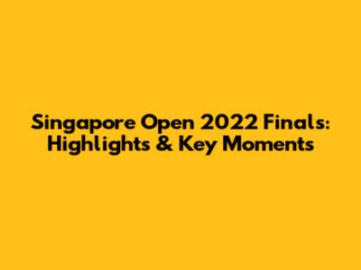 Singapore Open 2022 Finals: Highlights & Key Moments