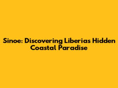 Sinoe: Discovering Liberia's Hidden Coastal Paradise