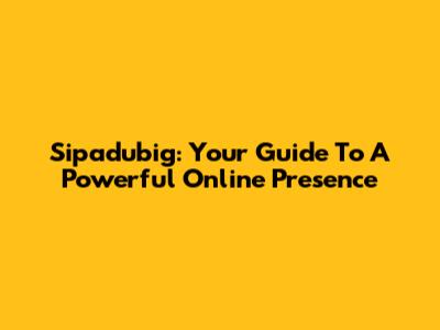 Sipadubig: Your Guide To A Powerful Online Presence