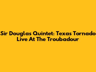 Sir Douglas Quintet: Texas Tornado Live At The Troubadour