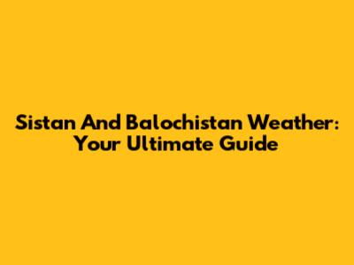 Sistan And Balochistan Weather: Your Ultimate Guide