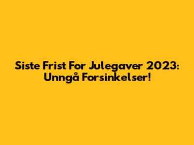 Siste Frist For Julegaver 2023: Unngå Forsinkelser!