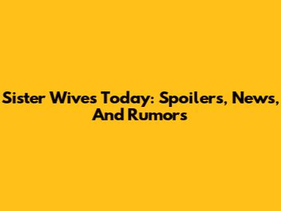 Sister Wives Today: Spoilers, News, And Rumors