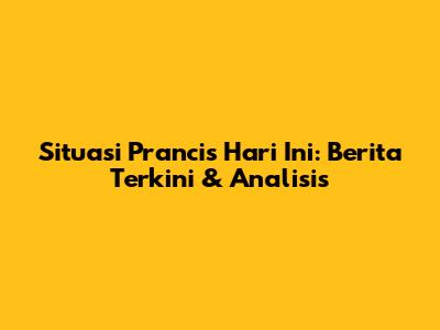 Situasi Prancis Hari Ini: Berita Terkini & Analisis