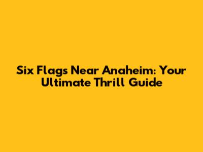 Six Flags Near Anaheim: Your Ultimate Thrill Guide