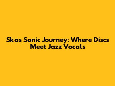 Ska's Sonic Journey: Where Discs Meet Jazz Vocals