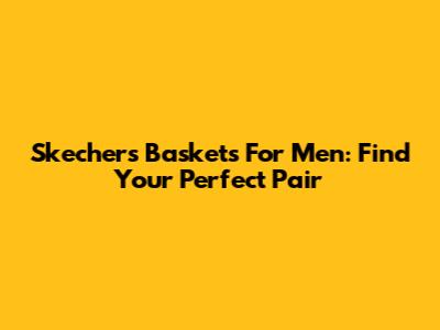 Skechers Baskets For Men: Find Your Perfect Pair