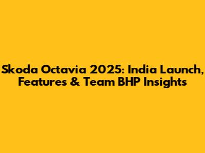 Skoda Octavia 2025: India Launch, Features & Team BHP Insights