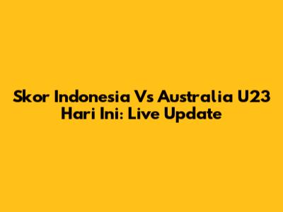 Skor Indonesia Vs Australia U23 Hari Ini: Live Update