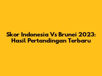 Skor Indonesia Vs Brunei 2023: Hasil Pertandingan Terbaru