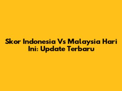 Skor Indonesia Vs Malaysia Hari Ini: Update Terbaru