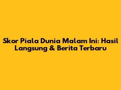 Skor Piala Dunia Malam Ini: Hasil Langsung & Berita Terbaru