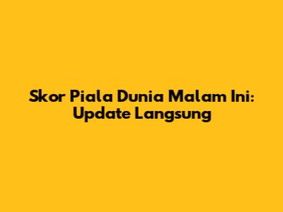 Skor Piala Dunia Malam Ini: Update Langsung