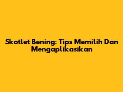 Skotlet Bening: Tips Memilih Dan Mengaplikasikan