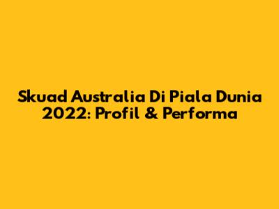 Skuad Australia Di Piala Dunia 2022: Profil & Performa