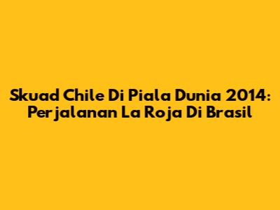 Skuad Chile Di Piala Dunia 2014: Perjalanan La Roja Di Brasil