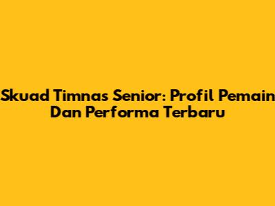 Skuad Timnas Senior: Profil Pemain Dan Performa Terbaru