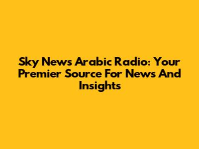Sky News Arabic Radio: Your Premier Source For News And Insights