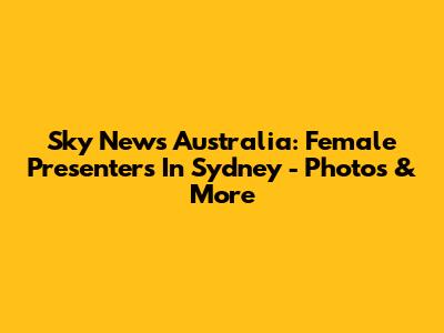 Sky News Australia: Female Presenters In Sydney - Photos & More