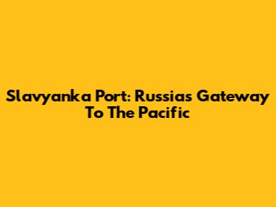 Slavyanka Port: Russia's Gateway To The Pacific