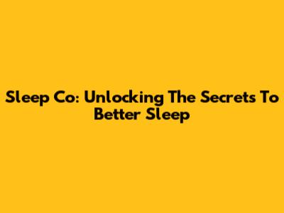 Sleep Co: Unlocking The Secrets To Better Sleep