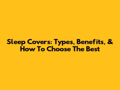 Sleep Covers: Types, Benefits, & How To Choose The Best