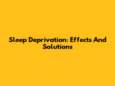 Sleep Deprivation: Effects And Solutions