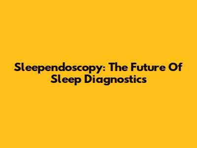 Sleependoscopy: The Future Of Sleep Diagnostics