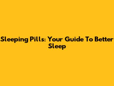 Sleeping Pills: Your Guide To Better Sleep