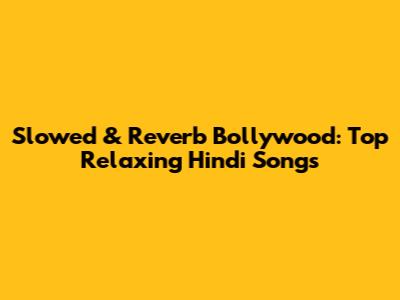 Slowed & Reverb Bollywood: Top Relaxing Hindi Songs