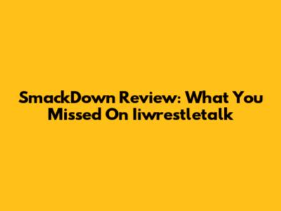 SmackDown Review: What You Missed On Iiwrestletalk