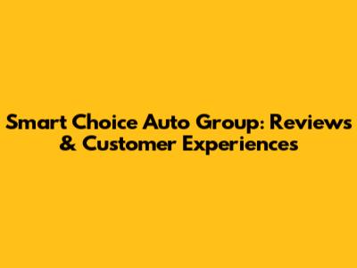 Smart Choice Auto Group: Reviews & Customer Experiences