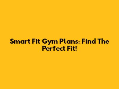 Smart Fit Gym Plans: Find The Perfect Fit!