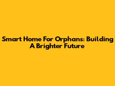Smart Home For Orphans: Building A Brighter Future