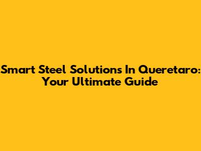 Smart Steel Solutions In Queretaro: Your Ultimate Guide