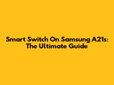Smart Switch On Samsung A21s: The Ultimate Guide