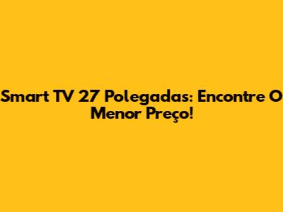Smart TV 27 Polegadas: Encontre O Menor Preço!