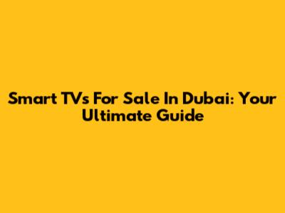 Smart TVs For Sale In Dubai: Your Ultimate Guide