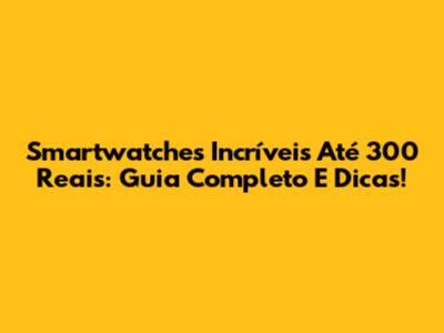 Smartwatches Incríveis Até 300 Reais: Guia Completo E Dicas!