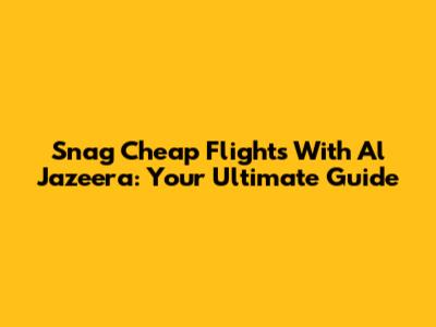 Snag Cheap Flights With Al Jazeera: Your Ultimate Guide
