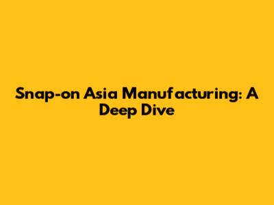 Snap-on Asia Manufacturing: A Deep Dive